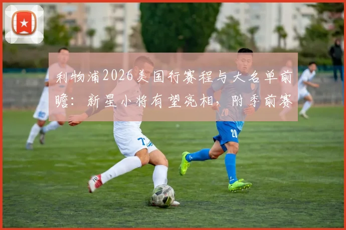 利物浦2026美国行赛程与大名单前瞻：新星小将有望亮相，附季前赛对手分析与购票观察指南