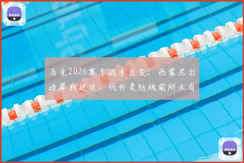 马竞2026赛季战术巨变:西蒙尼打造犀利进攻,代价是防线前所未有的脆弱?深度解析攻防失衡根源