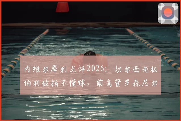 内维尔犀利点评2026:切尔西老板伯利被指不懂球,前高管罗森尼尔可翻篇