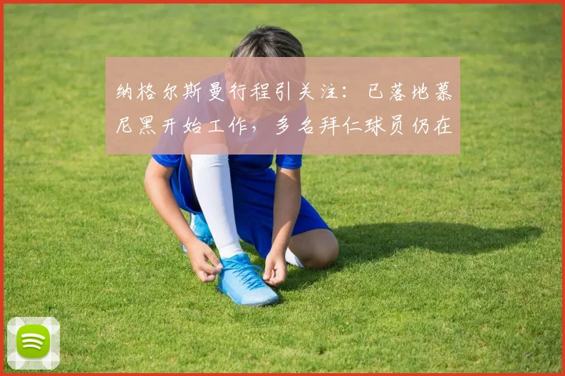 纳格尔斯曼行程引关注：已落地慕尼黑开始工作，多名拜仁球员仍在美国度假