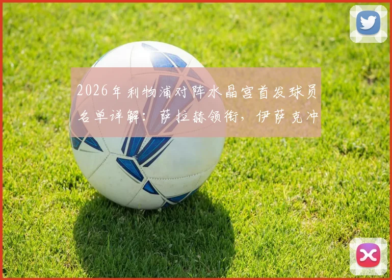 2026年利物浦对阵水晶宫首发球员名单详解:萨拉赫领衔,伊萨克冲锋,维尔茨琼斯搭档中场