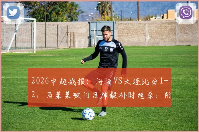 2026中超战报:河南VS大连比分1-2,马莱莱破门吕焯毅补时绝杀,附全场进球GIF动图