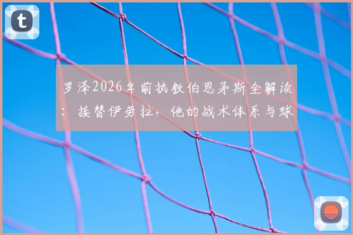 罗泽2026年前执教伯恩茅斯全解读：接替伊劳拉，他的战术体系与球队前景分析