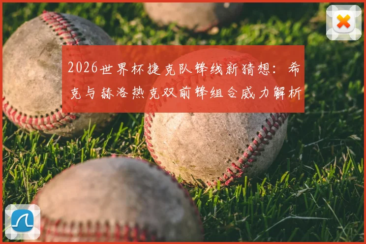 2026世界杯捷克队锋线新猜想:希克与赫洛热克双前锋组合威力解析,绍切克角色定位探讨