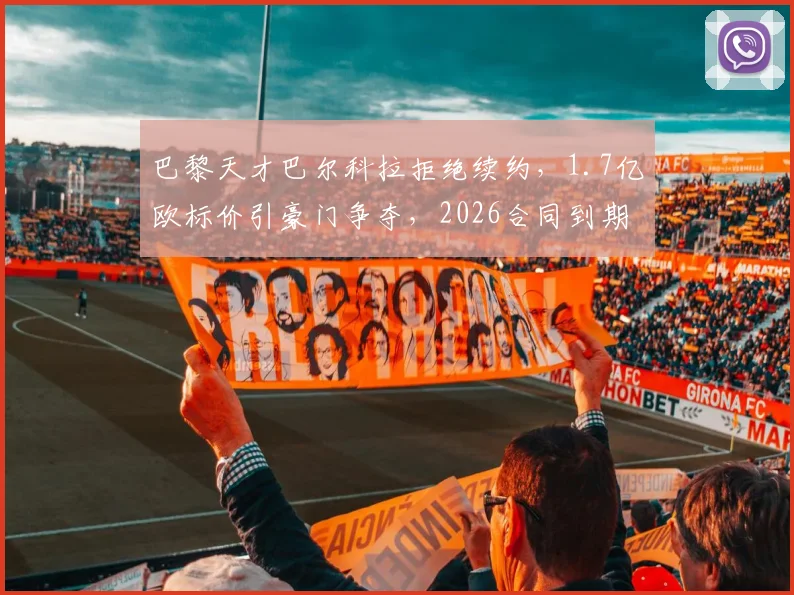 巴黎天才巴尔科拉拒绝续约，1.7亿欧标价引豪门争夺，2026合同到期成关键