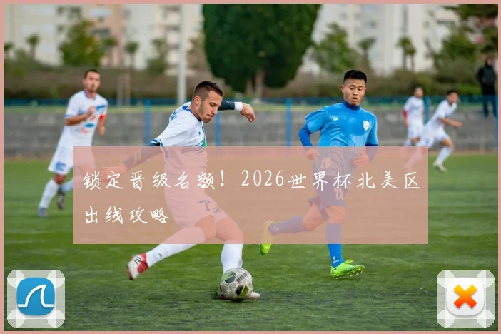 锁定晋级名额！2026世界杯北美区出线攻略