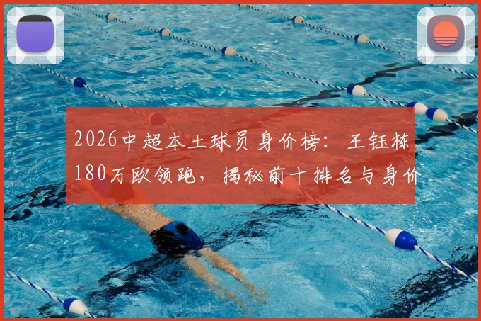 2026中超本土球员身价榜:王钰栋180万欧领跑,揭秘前十排名与身价走势分析