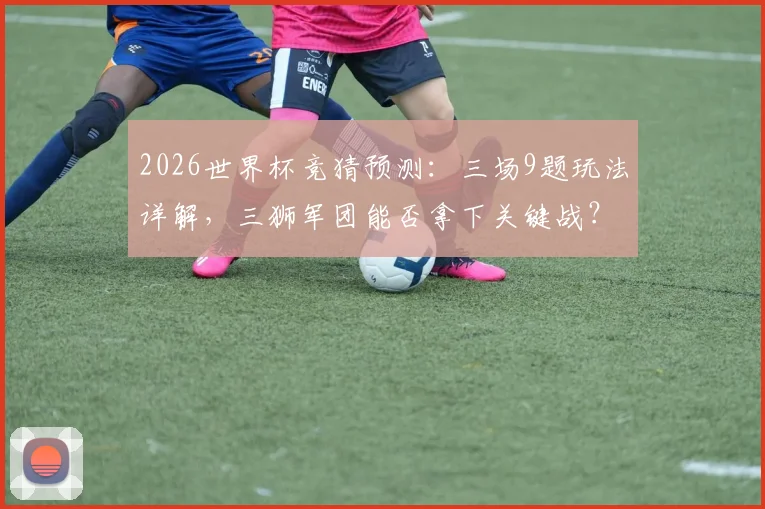 2026世界杯竞猜预测:三场9题玩法详解,三狮军团能否拿下关键战?