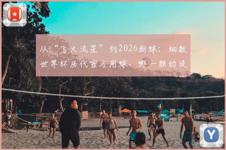 从“飞火流星”到2026新球:细数世界杯历代官方用球,哪一颗的设计最让你难忘?