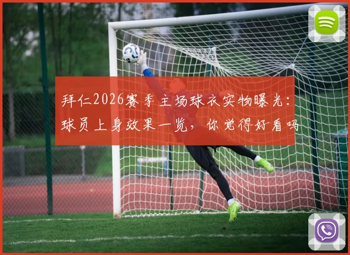 拜仁2026赛季主场球衣实物曝光：球员上身效果一览，你觉得好看吗？