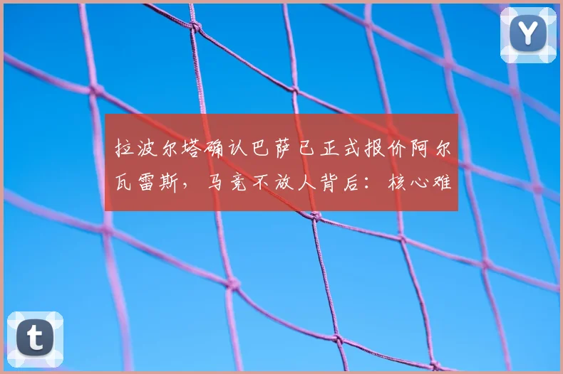 拉波尔塔确认巴萨已正式报价阿尔瓦雷斯，马竞不放人背后：核心难题是无合适替代者