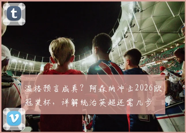 温格预言成真？阿森纳冲击2026欧冠奖杯，详解统治英超还需几步