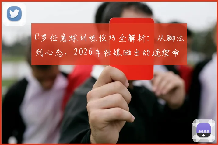 C罗任意球训练技巧全解析：从脚法到心态，2026年社媒晒出的连续命中视频教学指南