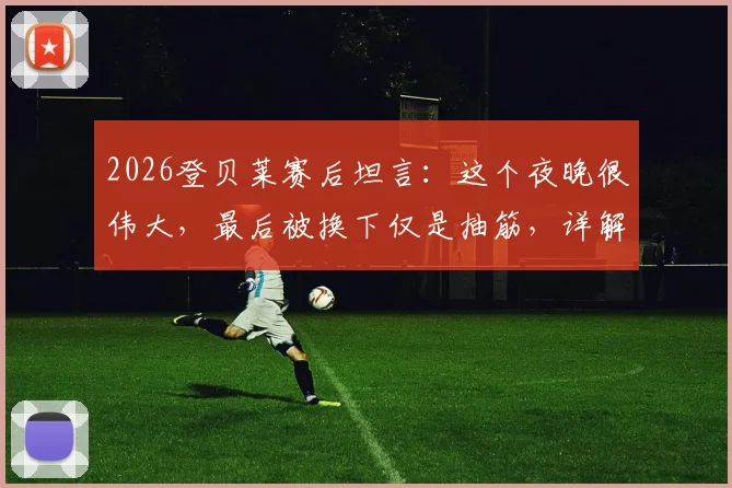 2026登贝莱赛后坦言：这个夜晚很伟大，最后被换下仅是抽筋，详解比赛细节与未来影响