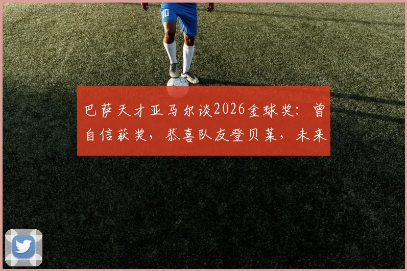 巴萨天才亚马尔谈2026金球奖:曾自信获奖,恭喜队友登贝莱,未来巨星格局引热议