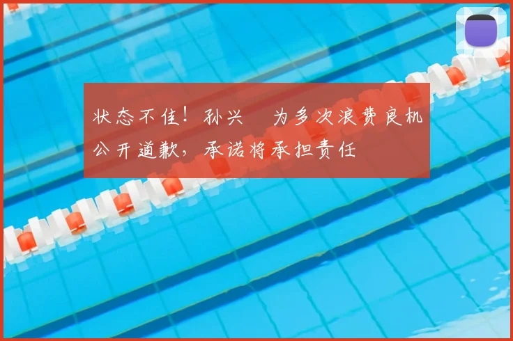 状态不佳！孙兴慜为多次浪费良机公开道歉，承诺将承担责任