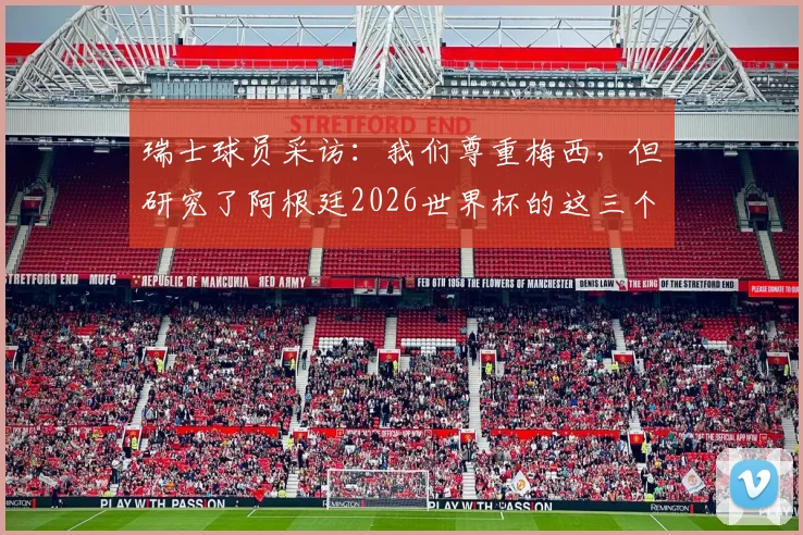 瑞士球员采访:我们尊重梅西,但研究了阿根廷2026世界杯的这三个突破口
