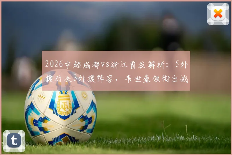 2026中超成都vs浙江首发解析：5外援对决3外援阵容，韦世豪领衔出战，王钰栋替补待命看点