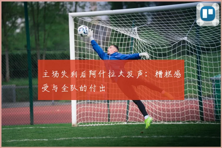 主场失利后阿什拉夫发声：糟糕感受与全队的付出