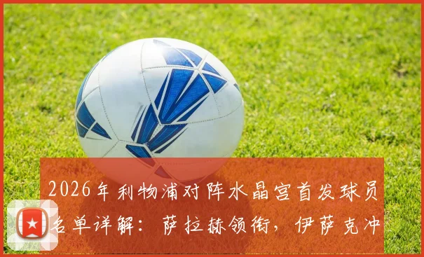 2026年利物浦对阵水晶宫首发球员名单详解：萨拉赫领衔，伊萨克冲锋，维尔茨琼斯搭档中场