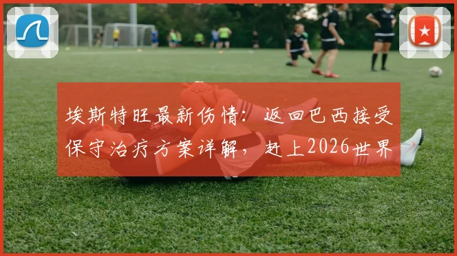 埃斯特旺最新伤情:返回巴西接受保守治疗方案详解,赶上2026世界杯可能性分析及前景展望