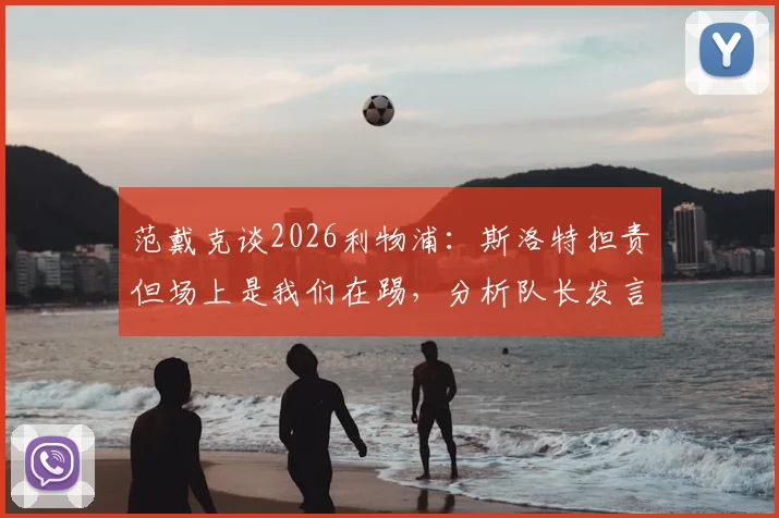 范戴克谈2026利物浦：斯洛特担责但场上是我们在踢，分析队长发言与球队现状