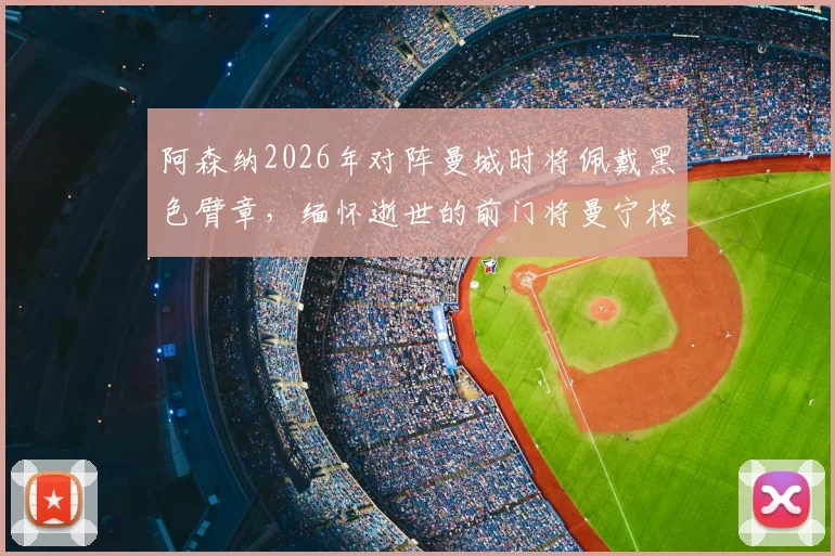 阿森纳2026年对阵曼城时将佩戴黑色臂章,缅怀逝世的前门将曼宁格,附其枪手生涯回顾