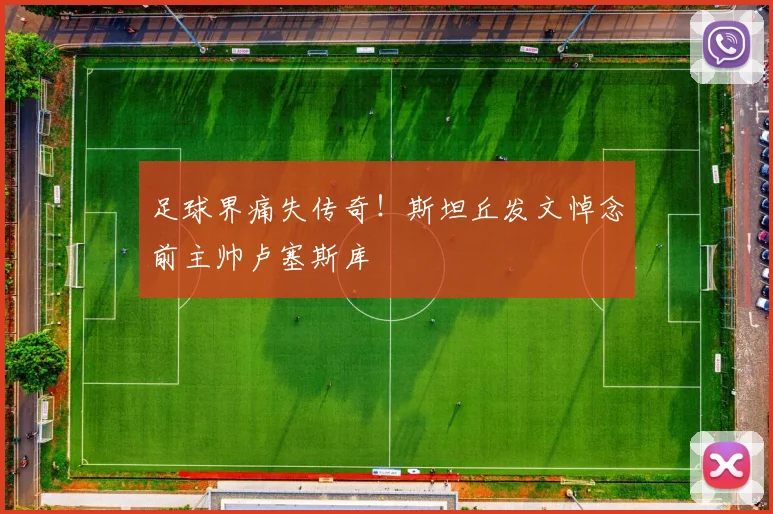 足球界痛失传奇！斯坦丘发文悼念前主帅卢塞斯库