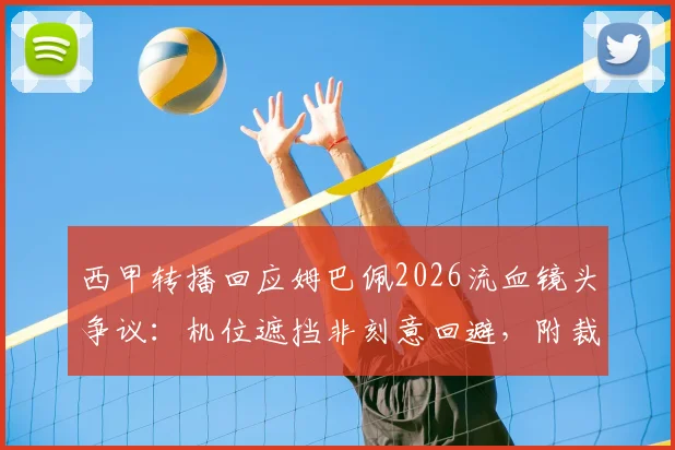 西甲转播回应姆巴佩2026流血镜头争议：机位遮挡非刻意回避，附裁判报告与转播规则解读