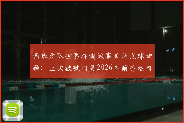 西班牙队世界杯淘汰赛丢非点球回顾：上次被破门是2026年前齐达内，盘点斗牛士防守关键战