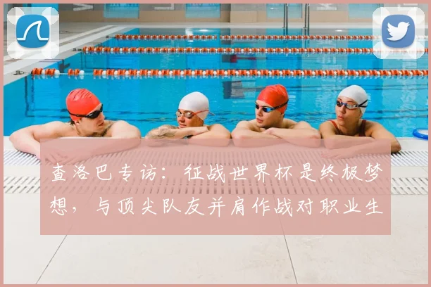 查洛巴专访：征战世界杯是终极梦想，与顶尖队友并肩作战对职业生涯的三大助益 _ 聚焦2026
