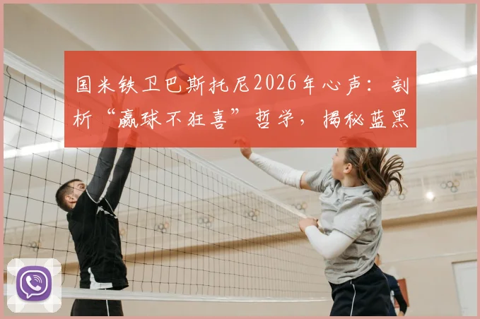 国米铁卫巴斯托尼2026年心声:剖析“赢球不狂喜”哲学,揭秘蓝黑生涯如何定义他的人生