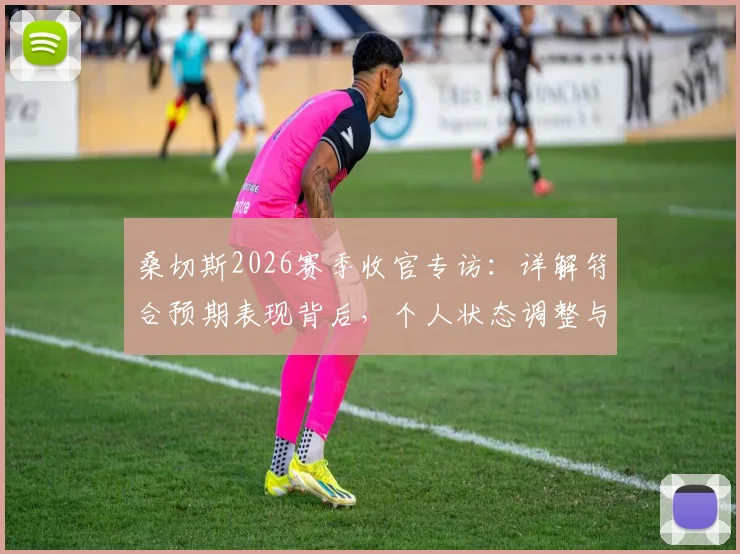 桑切斯2026赛季收官专访：详解符合预期表现背后，个人状态调整与赛季高光时刻全回顾