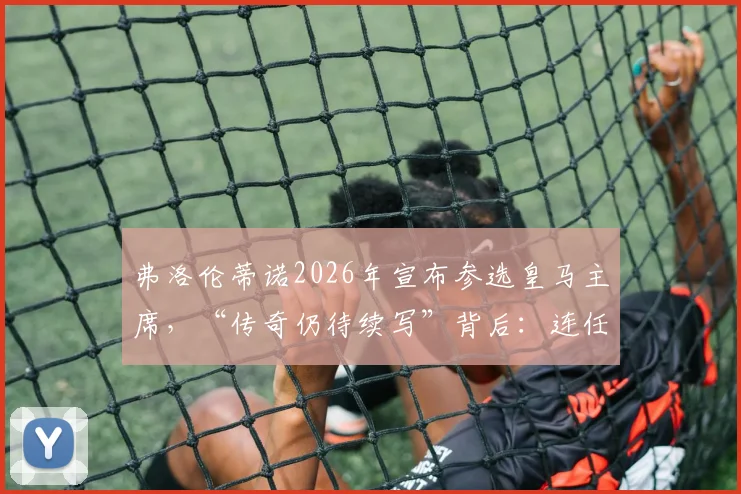 弗洛伦蒂诺2026年宣布参选皇马主席，“传奇仍待续写”背后：连任之路、潜在挑战与未来计划全解析