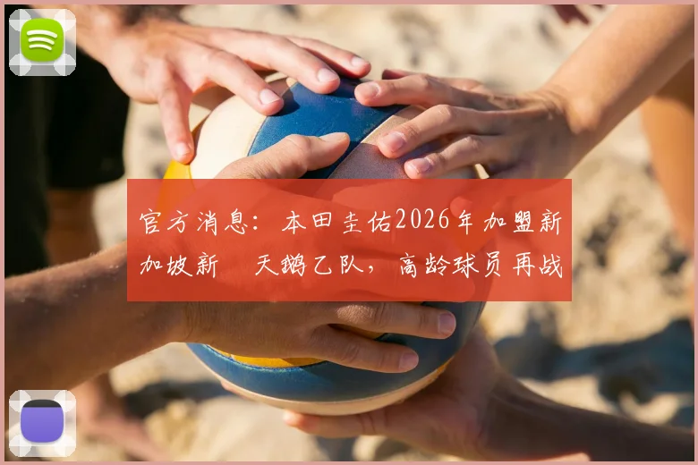 官方消息：本田圭佑2026年加盟新加坡新潟天鹅乙队，高龄球员再战海外，亚洲联赛引关注