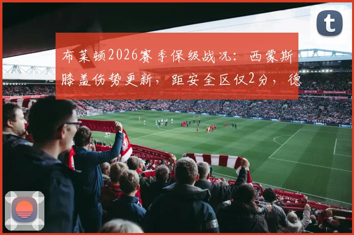 布莱顿2026赛季保级战况:西蒙斯膝盖伤势更新,距安全区仅2分,德泽尔比解析球队信心与赛程关键点