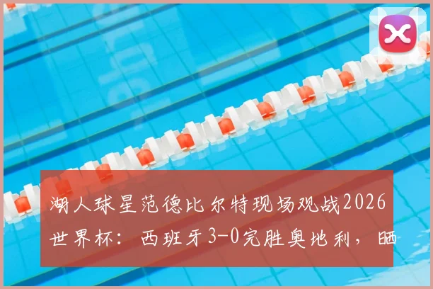 湖人球星范德比尔特现场观战2026世界杯：西班牙3-0完胜奥地利，晒照引发球迷热议