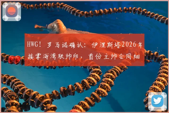 HWG！罗马诺确认：伊涅斯塔2026年接掌海湾联帅印，首份主帅合同细节与执教前景深度解读