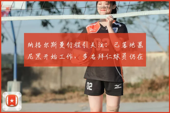 纳格尔斯曼行程引关注:已落地慕尼黑开始工作,多名拜仁球员仍在美国度假