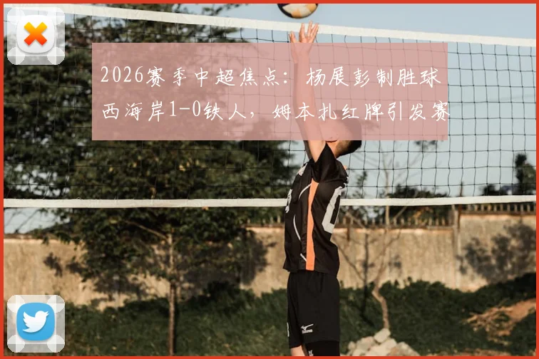 2026赛季中超焦点：杨展彭制胜球西海岸1-0铁人，姆本扎红牌引发赛后热议