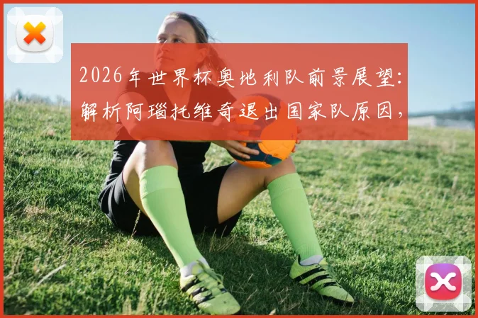 2026年世界杯奥地利队前景展望：解析阿瑙托维奇退出国家队原因，并评析其加盟贝尔格莱德红星穿7号球衣的转会价值