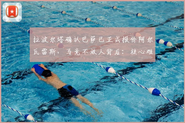 拉波尔塔确认巴萨已正式报价阿尔瓦雷斯,马竞不放人背后:核心难题是无合适替代者