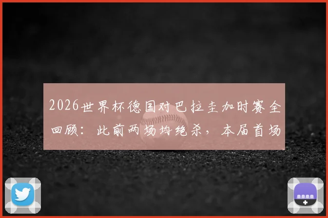 2026世界杯德国对巴拉圭加时赛全回顾:此前两场均绝杀,本届首场加时赛战况与技术统计深度解析