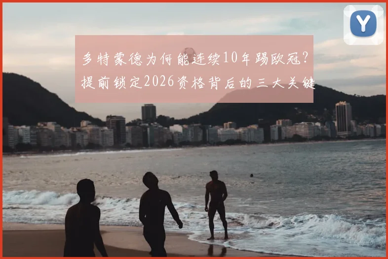 多特蒙德为何能连续10年踢欧冠?提前锁定2026资格背后的三大关键,德甲欧冠席位分配规则详解
