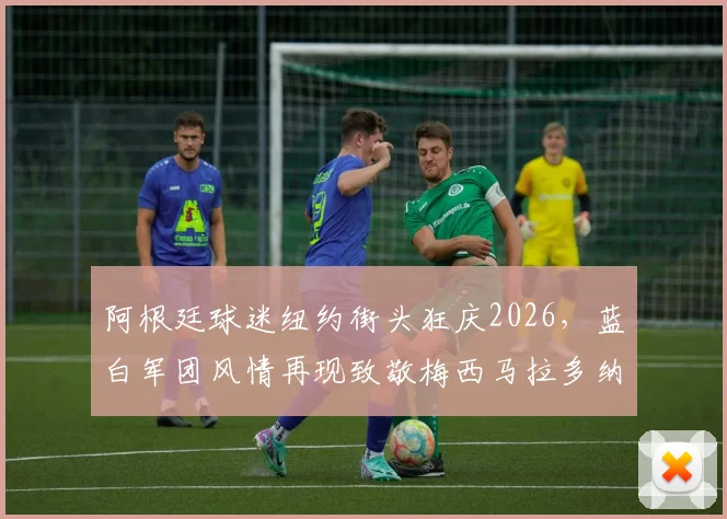阿根廷球迷纽约街头狂庆2026，蓝白军团风情再现致敬梅西马拉多纳