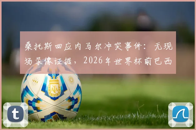 桑托斯回应内马尔冲突事件：无现场录像证据，2026年世界杯前巴西队或将免于处罚，球员关系引热议