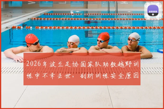 2026年波兰足协国家队助教越野训练中不幸去世,剖析训练安全原因与预防猝死注意事项