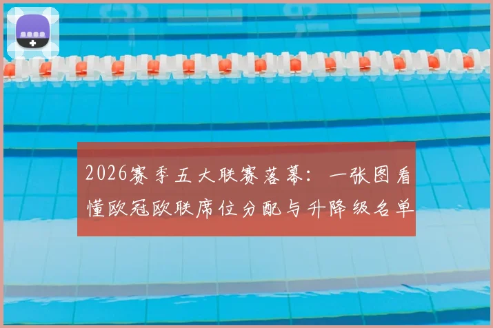 2026赛季五大联赛落幕：一张图看懂欧冠欧联席位分配与升降级名单，球迷必藏指南