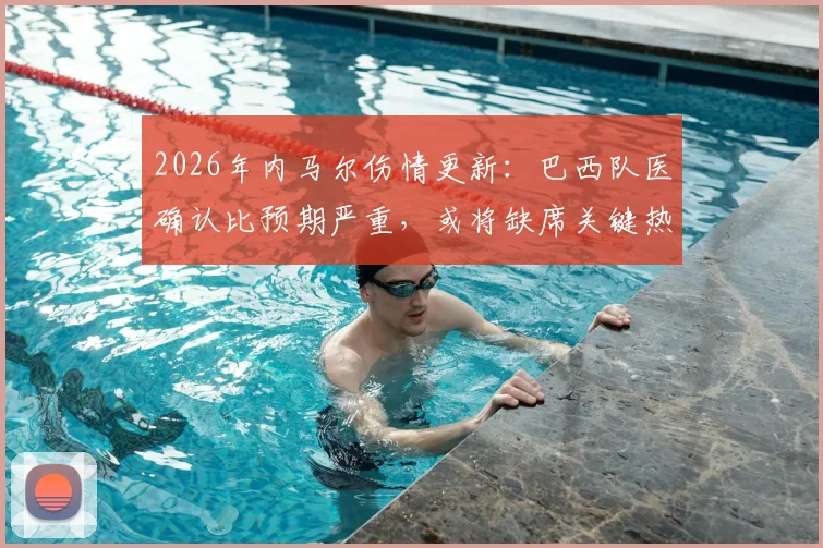 2026年内马尔伤情更新:巴西队医确认比预期严重,或将缺席关键热身赛,美洲杯备战蒙阴影