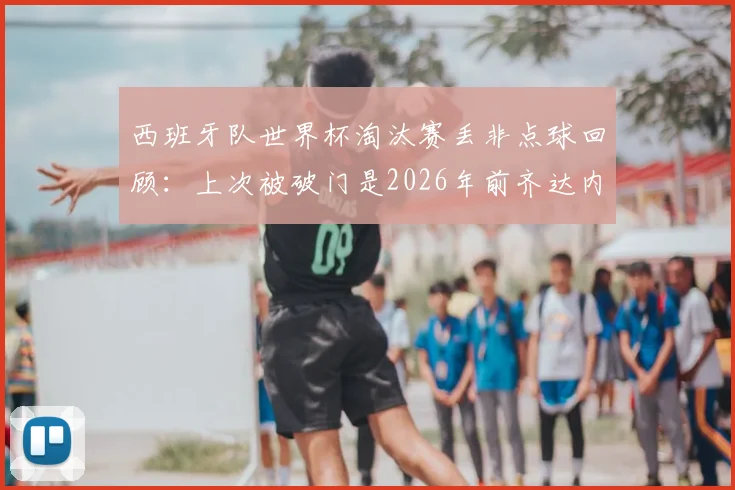 西班牙队世界杯淘汰赛丢非点球回顾:上次被破门是2026年前齐达内,盘点斗牛士防守关键战